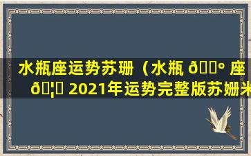 水瓶座运势苏珊（水瓶 🐺 座 🦟 2021年运势完整版苏姗米勒）